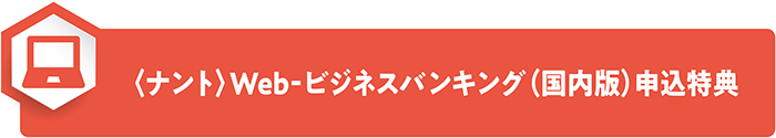 〈ナント〉Web‐ビジネスバンキング（国内版）申込特典