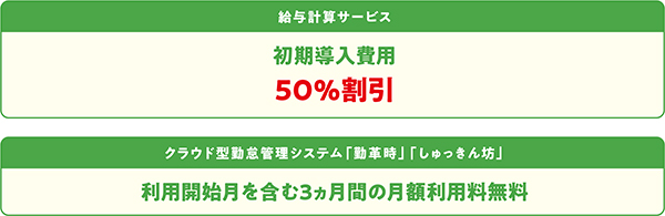 給与計算サービス：初期導入費用50%割引 ／ クラウド型勤怠管理システム「勤革時」「しゅっきん坊」：利用開始月を含む3ヵ月間の月額利用料無料