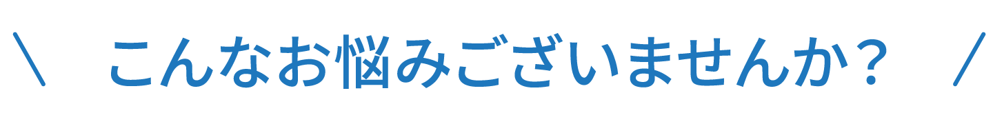 こんなお悩みございませんか？