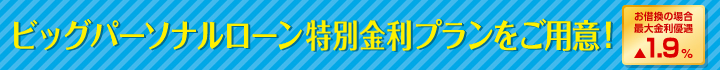 ビッグパーソナルローン特別金利プランをご用意！ お借換の場合最大金利優遇▲1.9％
