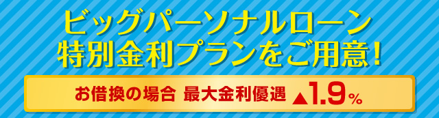 ビッグパーソナルローン特別金利プランをご用意！ お借換の場合最大金利優遇▲1.9％