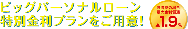 ビッグパーソナルローン特別金利プランをご用意！ お借換の場合最大金利優遇▲1.9％