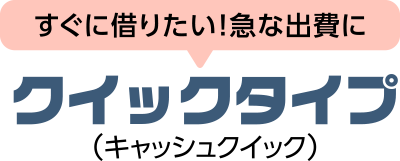 すぐに借りたい!急な出費に クイックタイプ （キャッシュクイック）