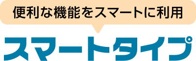 便利な機能をスマートに利用 スマートタイプ