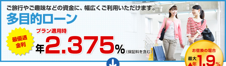 ご旅行やご趣味などの資金に、幅広くご利用いただけます。 多目的ローン 最優遇適用金利 プラン適用時最大引き下げ金利 年1.975%（保証料を含む）