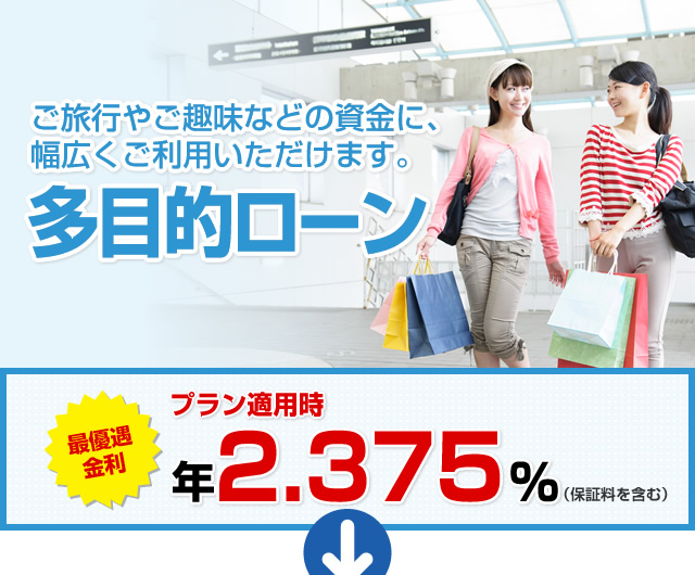 ご旅行やご趣味などの資金に、幅広くご利用いただけます。 多目的ローン 最優遇適用金利 プラン適用時最大引き下げ金利 年1.975%（保証料を含む）