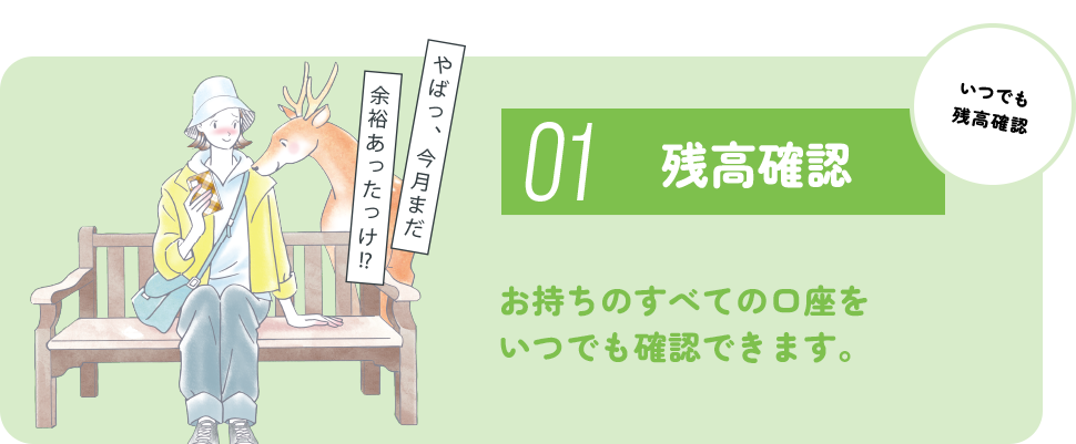 01 残高確認 お持ちのすべての口座をいつでも確認できます。