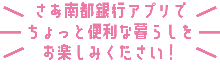 さあ南都銀行アプリでちょっと便利な暮らしをお楽しみください！