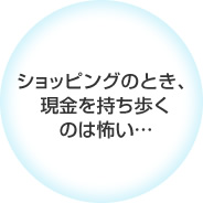 ショッピングのとき、現金を持ち歩くのは怖い…