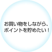 お買い物をしながら、ポイントを貯めたい！