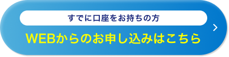 すでに口座をお持ちの方 WEBからのお申し込みはこちら