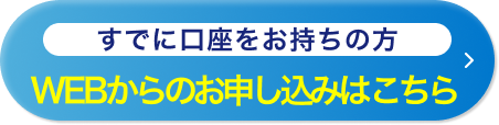 すでに口座をお持ちの方 WEBからのお申し込みはこちら