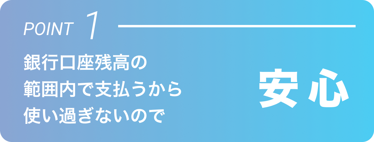 POINT1 安心 銀行口座残高の範囲内で支払うから使い過ぎないので