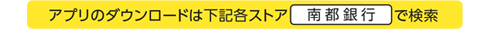 アプリのダウンロードは下記各ストア「南都銀行」で検索