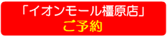 「イオンモール橿原店」ご予約