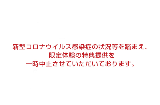 新型コロナウイルス感染症の状況等を踏まえ、限定体験の特典提供を一時中止させていただいております。