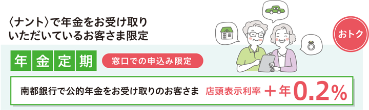 窓口での申込限定　南都銀行で公的年金をお受取りのお客さま　店頭表示利率 +0.1％