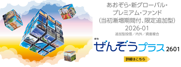 あおぞら・新グローバル・プレミアム・ファンド（当初漸増期間付、限定追加型）2026-01　愛称：ぜんぞうプラス2601　詳細はこちら
