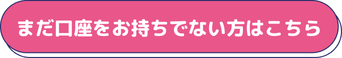 まだ口座をお持ちでない方はこちら