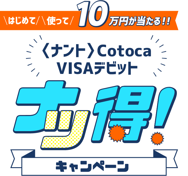 はじめて使って10万円が当たる！！ 〈ナント〉Cotoca VISAデビットナッ得キャンペーン
