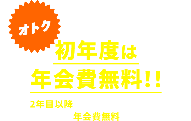 オトク 初年度は年会費無料！！ 2年目以降は一定の条件クリアで年会費無料