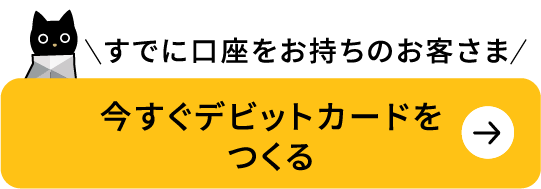 すでに口座をお持ちのお客さま 今すぐデビットカードをつくる