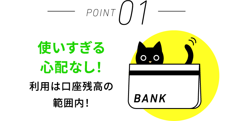 使いすぎる心配なし 利用は口座残高の範囲内！