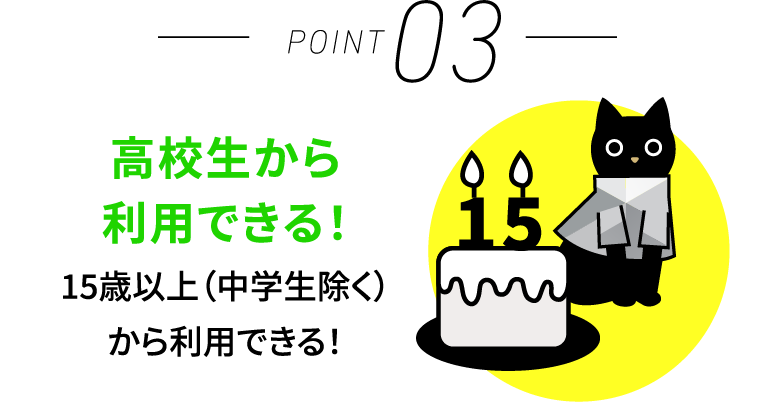 高校生から利用できる 15歳以上（中学生除く）から利用できる！
