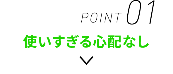 POINT01 使いすぎる心配なし