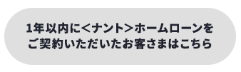 1年以内に＜ナント＞ホームローンをご契約いただいたお客さまはこちら