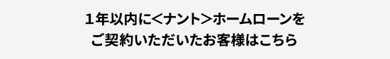 １年以内に＜ナント＞ホームローンをご契約いただいたお客様はこちら