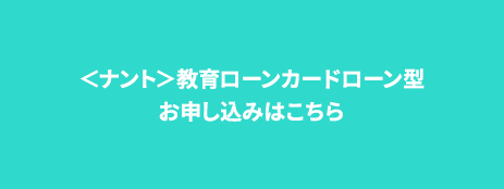 ＜ナント＞教育ローンカードローン型お申し込みはこちら