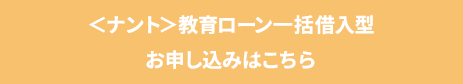 ＜ナント＞教育ローン一括借入型お申し込みはこちら