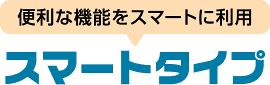 便利な機能をスマートに利用 スマートタイプ