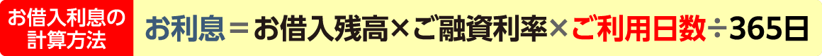 お借入利息の計算方法 お利息＝お借入残高×ご融資利率×ご利用日数÷365日