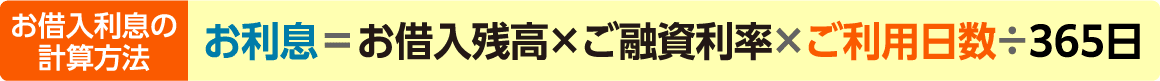 お借入利息の計算方法 お利息＝お借入残高×ご融資利率×ご利用日数÷365日