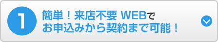 1 簡単！来店不要 WEBでお申込みから契約まで可能！