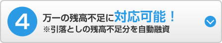 4 万一の残高不足に対応可能！ ※引落としの残高不足分を自動融資