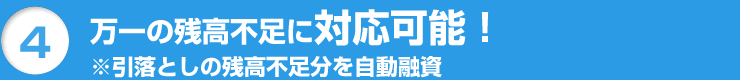 4 万一の残高不足に対応可能! ※引落としの残高不足分を自動融資