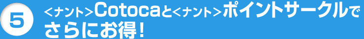 5 <ナント>Cotocaと<ナント>ポイントサークルでさらにお得!