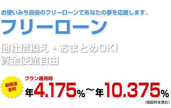 お使いみち自由のフリーローンであなたの夢を応援します。フリーローン 他社借換え・おまとめOK!資金使途自由 最優遇適用金利 プラン適用最大引き下げ金利 年3.775％～年9.975％（保証料を含む）