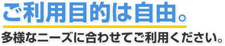 ご利用目的は自由。多様なニーズに合わせてご利用ください。