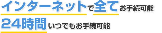 インターネットで全てお手続き可能　24時間いつでもお手続き可能