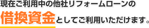 現在ご利用中の他社リフォームローンの借換資金としてご利用いただけます。