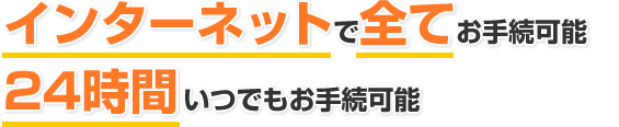 インターネットで全てお手続き可能　24時間いつでもお手続き可能