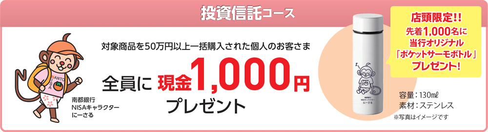 投資信託コース。対象商品を50万円以上一括購入された個人のお客さま全員に現金1,000円プレゼント