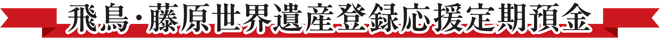 飛鳥・藤原世界遺産登録応援定期預金