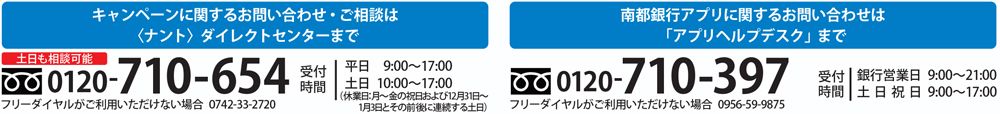 キャンペーンに関するお問い合わせ・ご相談は＜ナント＞ダイレクトセンターまで 0120-710-654、南都銀行アプリに関するお問い合わせは「アプリヘルプデスク」まで 0120-710-397