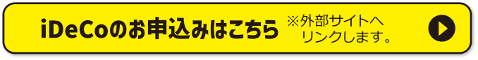 iDeCoのお申込みはこちら ※外部サイトへリンクします。