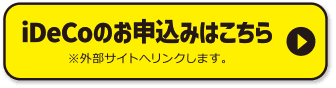 iDeCoのお申込みはこちら ※外部サイトへリンクします。